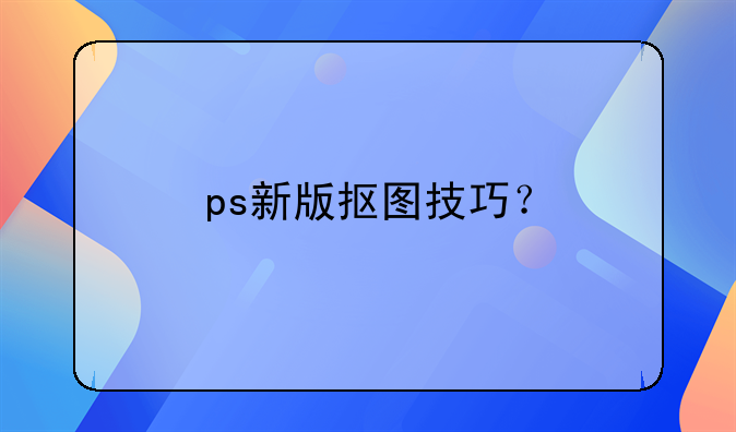 ps新版抠图技巧？