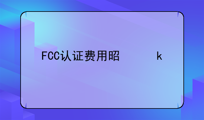 FCC认证费用是多少