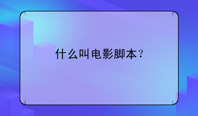 电影脚本是什么—什么叫电影脚本？