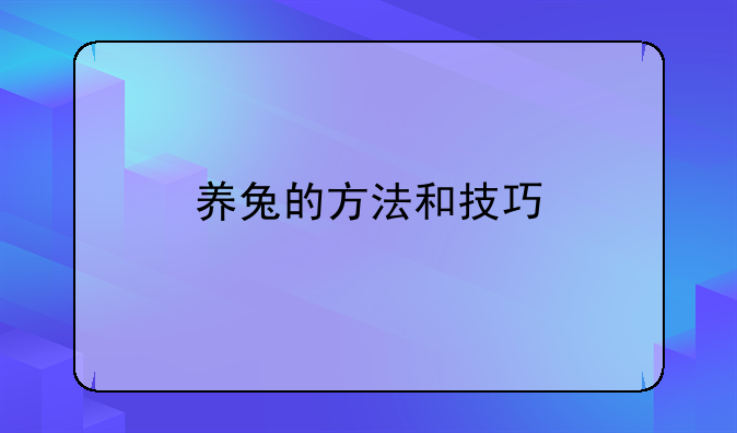 兔子的饲养技术与方法:养兔的方法和技巧