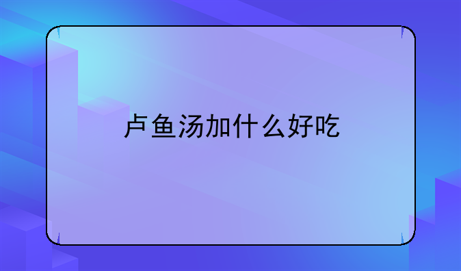 炖鲈鱼鱼汤的做法大全家常做法;卢鱼汤加什么好吃