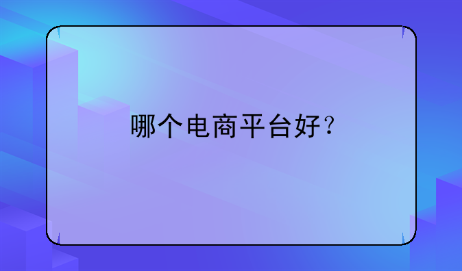 农村怎样选电商商店好。哪个电商平台好？