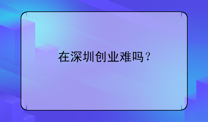 在深圳创业难吗？