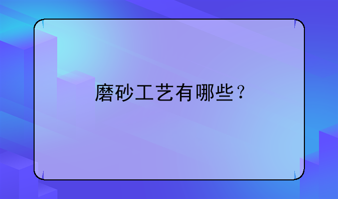 手工磨砂方法 磨砂工艺有哪些？