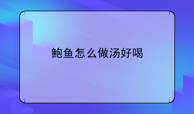 鲍鱼豆腐汤的做法大全~鲍鱼怎么做汤好喝