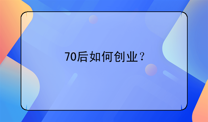 70后创业的好处.70后如何创业？