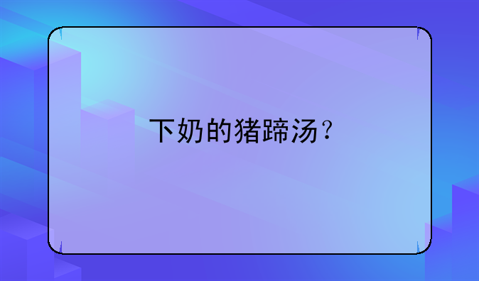 通草猪蹄汤下奶有用吗