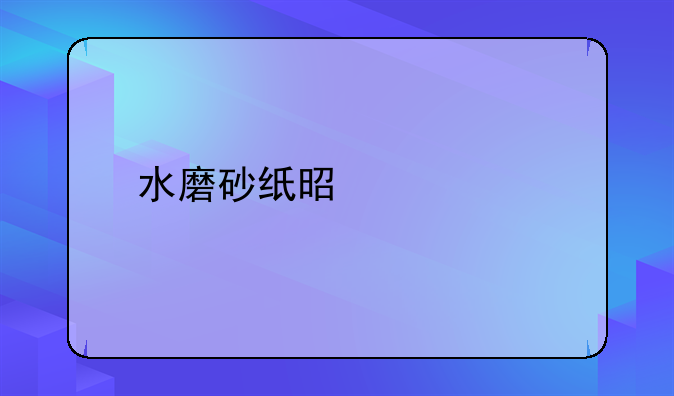 耐水砂纸价格 水磨砂纸是什么