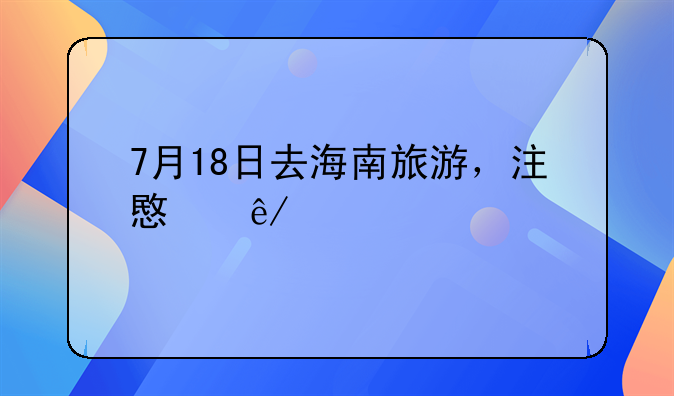 7月18日去海南旅游，注意事项