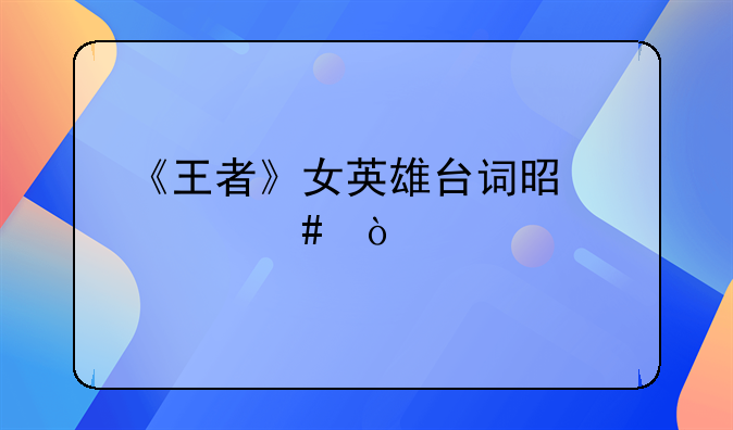 王者日本女英雄语录，《王者》女英雄台词是什么？