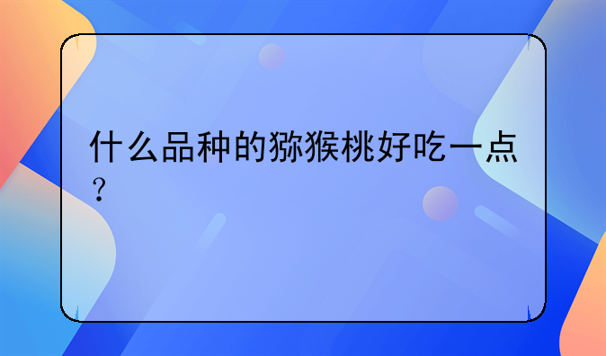 什么样的果实好吃.什么品种的猕猴桃好吃一点？