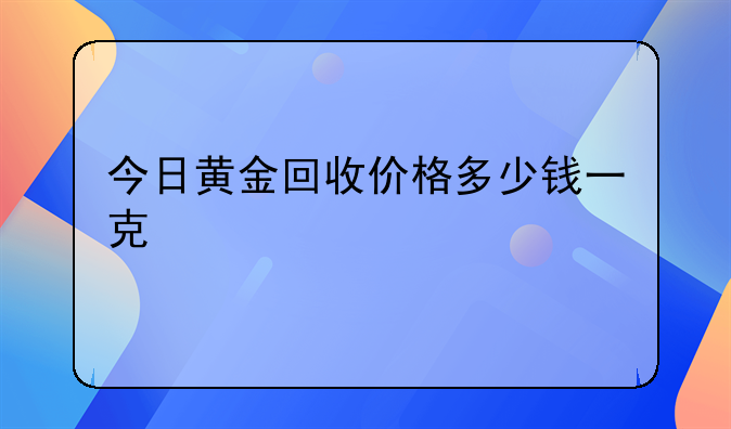 今日黄金回收价格多少钱一克