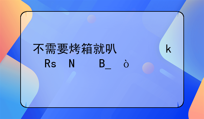 简单好吃小甜点做法不用烤箱 不需要烤箱就可以做甜品吗？