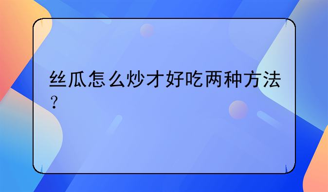 丝瓜炒什么吃好吃啊-丝瓜怎么炒才好吃两种方法？