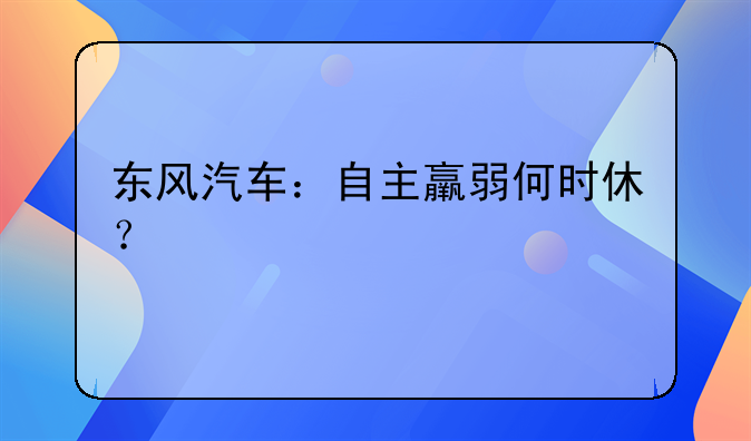 东风汽车2021年股票分析报告。东风汽车：自主羸弱何时休？