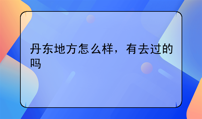 丹东地方怎么样，有去过的吗