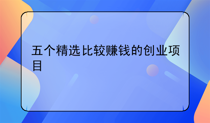 天津赚钱项目创业公司 五个精选比较赚钱的创业项目