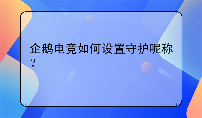 企鹅电竞如何设置守护呢称？