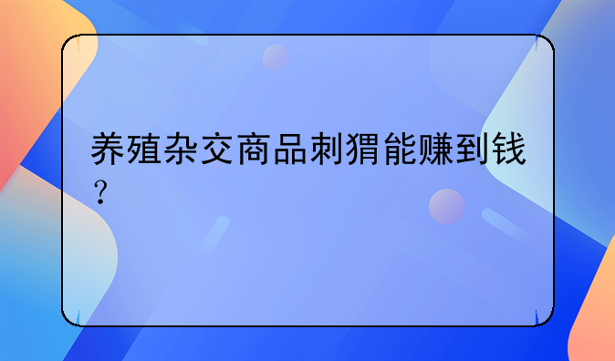 养殖杂交商品刺猬能赚到钱？