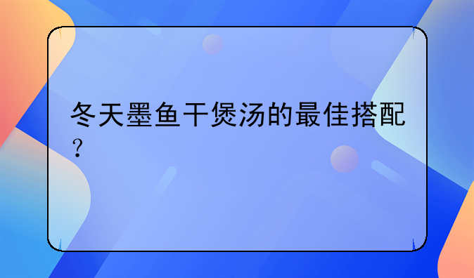 墨鱼干煮汤的做法大全~冬天墨鱼干煲汤的最佳搭配？