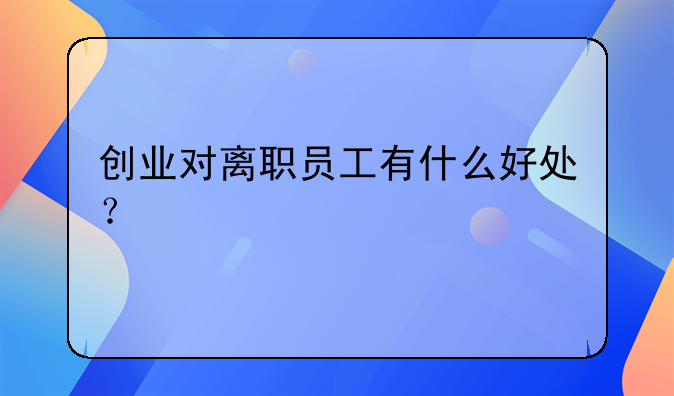 创业对离职员工有什么好处？