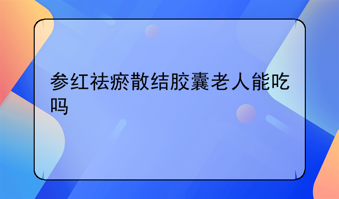 参红祛瘀散结胶囊老人能吃吗