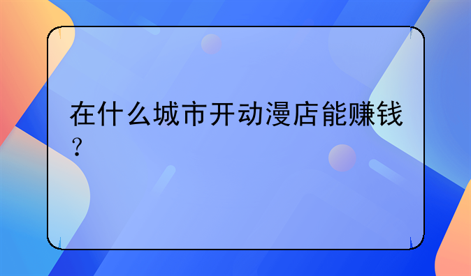 在什么城市开动漫店能赚钱？