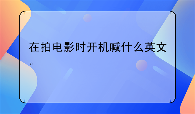 在拍电影时开机喊什么英文。