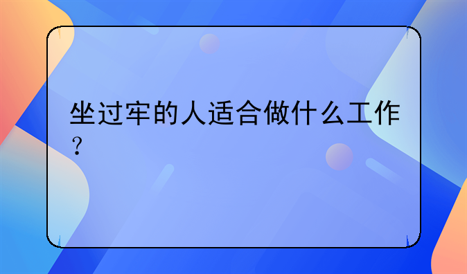 坐牢的人还能创业吗！坐过牢的人适合做什么工作？