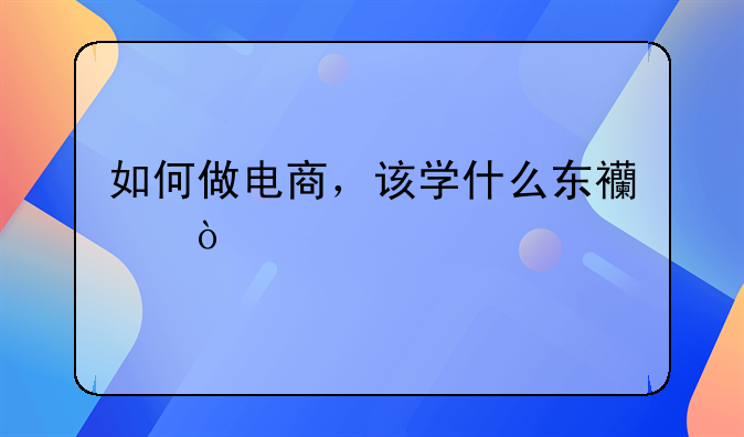 如何做电商，该学什么东西？