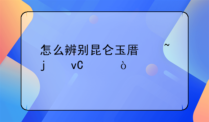 怎么辨别昆仑玉原石的材质？