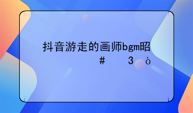 抖音电商宣传画师:抖音游走的画师bgm是什么歌？