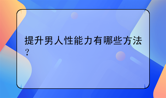 提升男人性能力有哪些方法？