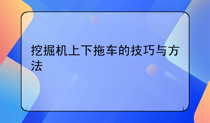 挖掘机上下拖车的技巧与方法