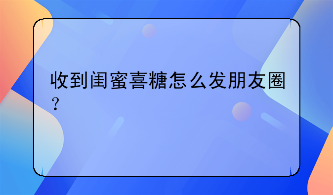 收到闺蜜喜糖怎么发朋友圈？