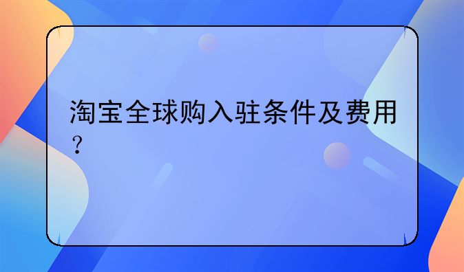 淘宝全球购入驻条件及费用？