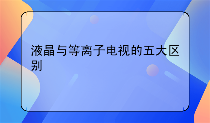 液晶与等离子电视的五大区别