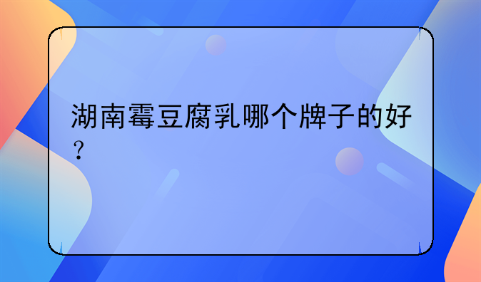 湖南霉豆腐乳哪个牌子的好？