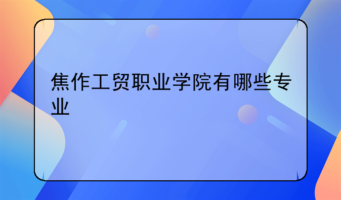 融媒体农村电商运营、焦作工贸职业学院有哪些专业