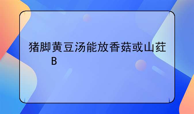 猪脚黄豆汤能放香菇或山药吗