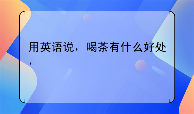 喝茶的好处-喝茶的好处英语