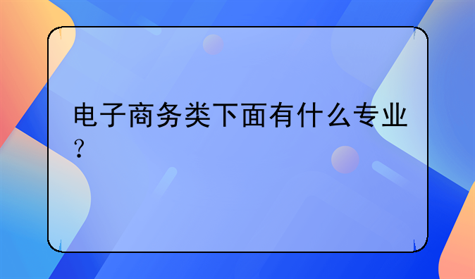 电子商务类下面有什么专业？