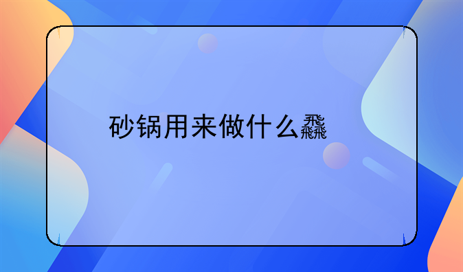 砂锅用来做什么食物比较好吃