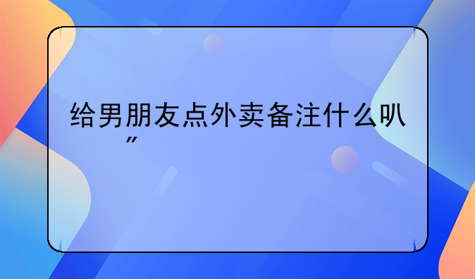 给男朋友点外卖备注什么可爱