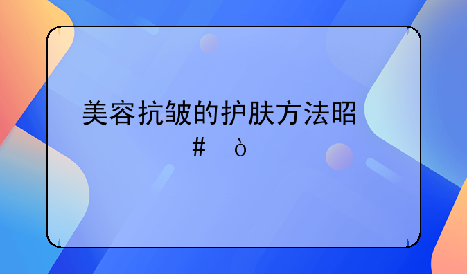 美容抗皱的护肤方法是什么？