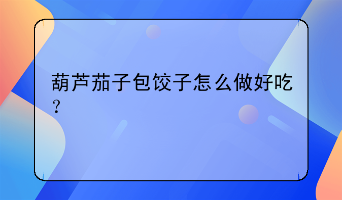 茄子水饺的做法——葫芦茄子包饺子怎么做好吃？