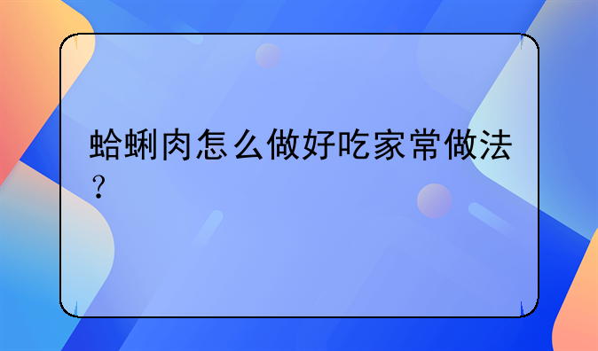 蛤蜊肉怎么做好吃家常做法？