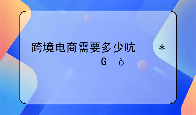 跨境电商需要多少启动资金？