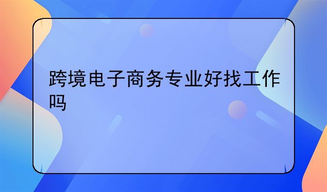 跨境电子商务专业好找工作吗