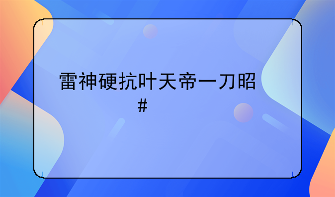 雷神硬抗叶天帝一刀是什么梗